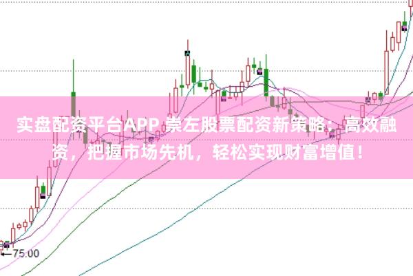 实盘配资平台APP 崇左股票配资新策略：高效融资，把握市场先机，轻松实现财富增值！