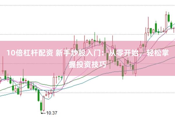 10倍杠杆配资 新手炒股入门：从零开始，轻松掌握投资技巧