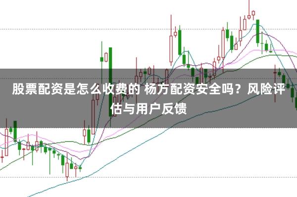 股票配资是怎么收费的 杨方配资安全吗？风险评估与用户反馈