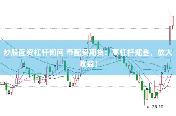 炒股配资杠杆询问 带配资期货：高杠杆掘金，放大收益！