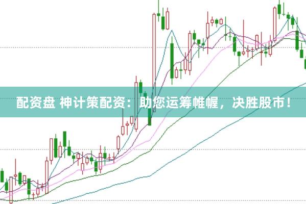 配资盘 神计策配资：助您运筹帷幄，决胜股市！