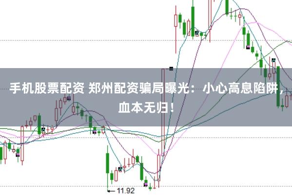手机股票配资 郑州配资骗局曝光：小心高息陷阱，血本无归！