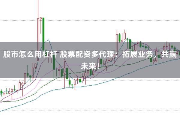 股市怎么用杠杆 股票配资多代理：拓展业务，共赢未来！