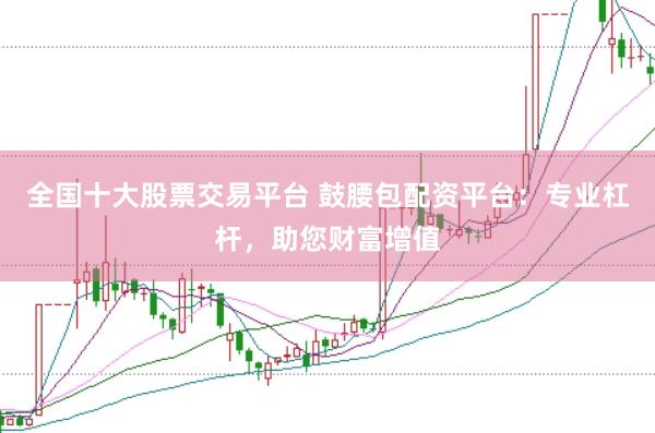 全国十大股票交易平台 鼓腰包配资平台：专业杠杆，助您财富增值
