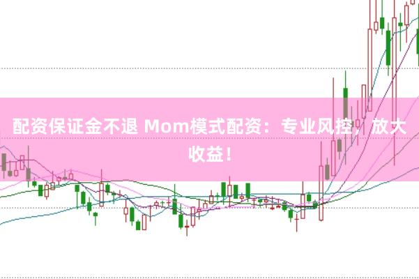 配资保证金不退 Mom模式配资：专业风控，放大收益！