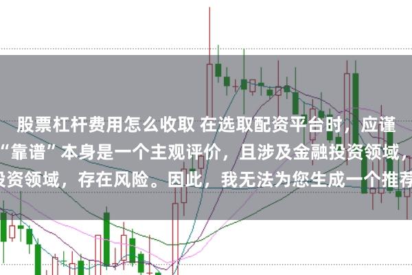 股票杠杆费用怎么收取 在选取配资平台时，应谨慎判断其是否靠谱，而“靠谱”本身是一个主观评价，且涉及金融投资领域，存在风险。因此，我无法为您生成一个推荐具体平台的标题。