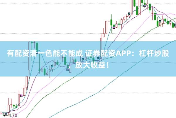 有配资清一色能不能成 证券配资APP：杠杆炒股，放大收益！