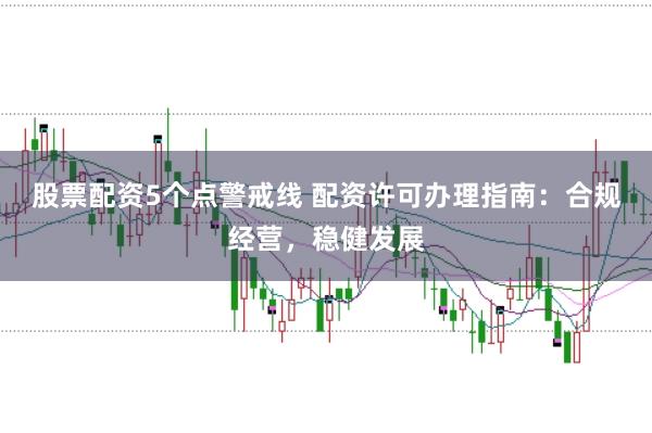 股票配资5个点警戒线 配资许可办理指南：合规经营，稳健发展