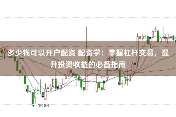 多少钱可以开户配资 配资学：掌握杠杆交易，提升投资收益的必备指南