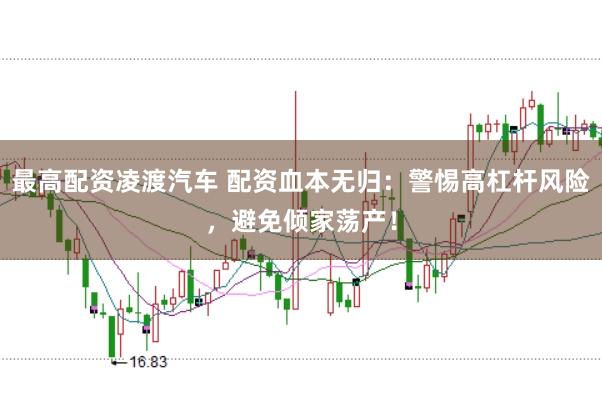 最高配资凌渡汽车 配资血本无归：警惕高杠杆风险，避免倾家荡产！