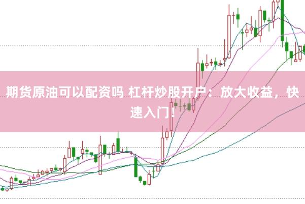 期货原油可以配资吗 杠杆炒股开户：放大收益，快速入门！