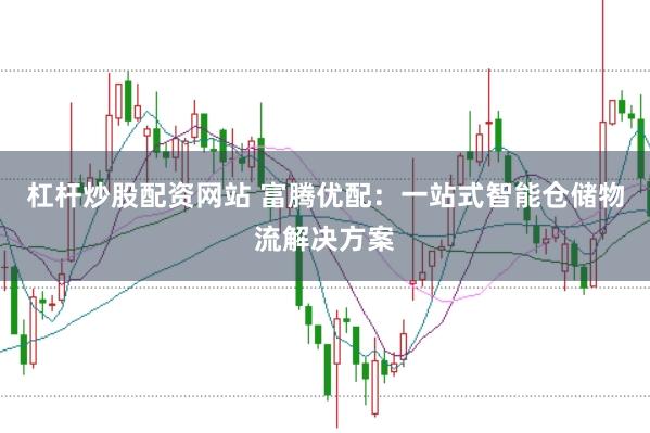 杠杆炒股配资网站 富腾优配：一站式智能仓储物流解决方案