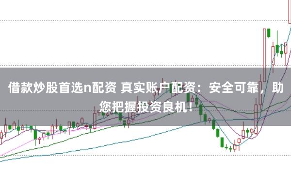 借款炒股首选n配资 真实账户配资：安全可靠，助您把握投资良机！