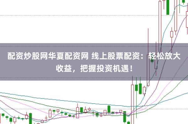 配资炒股网华夏配资网 线上股票配资：轻松放大收益，把握投资机遇！