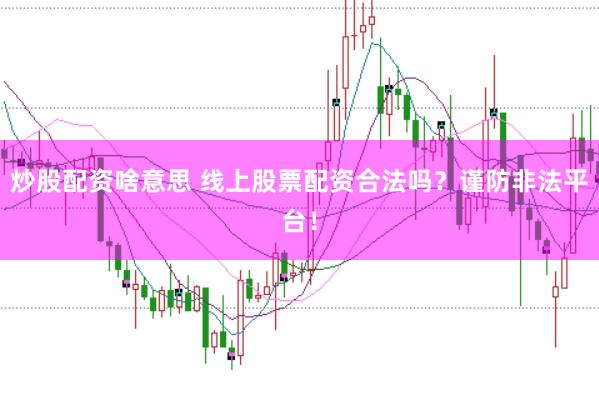炒股配资啥意思 线上股票配资合法吗？谨防非法平台！