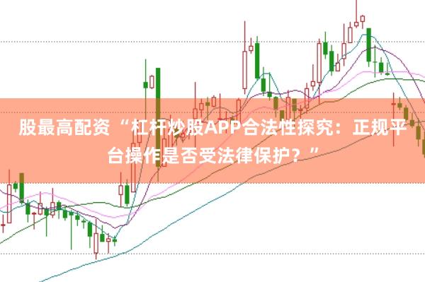 股最高配资 “杠杆炒股APP合法性探究：正规平台操作是否受法律保护？”