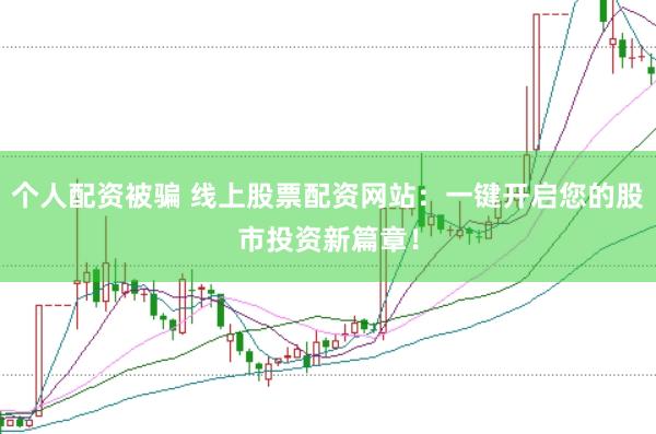 个人配资被骗 线上股票配资网站：一键开启您的股市投资新篇章！