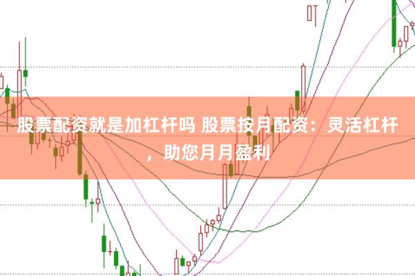 股票配资就是加杠杆吗 股票按月配资：灵活杠杆，助您月月盈利