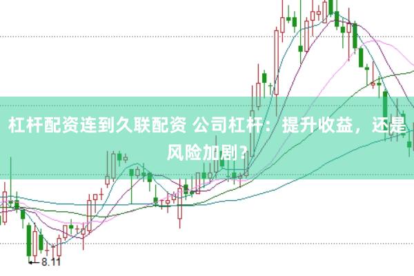 杠杆配资连到久联配资 公司杠杆：提升收益，还是风险加剧？