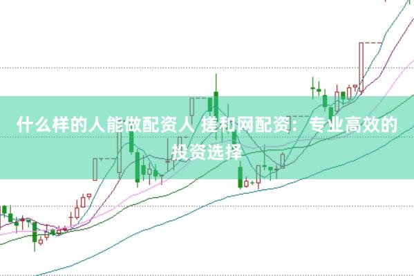 什么样的人能做配资人 搓和网配资：专业高效的投资选择