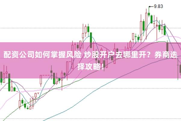 配资公司如何掌握风险 炒股开户去哪里开？券商选择攻略！