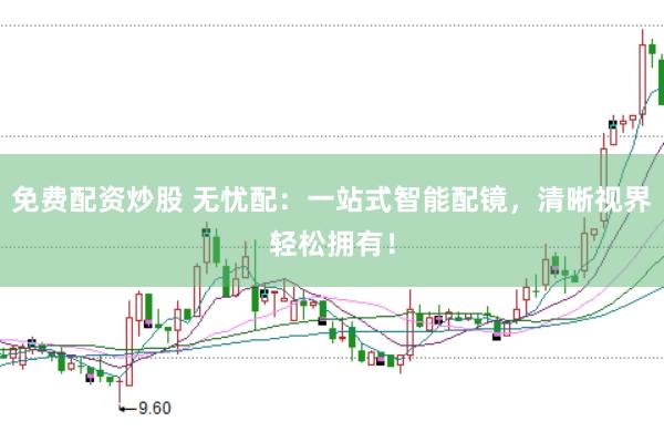 免费配资炒股 无忧配：一站式智能配镜，清晰视界轻松拥有！
