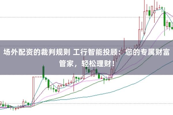 场外配资的裁判规则 工行智能投顾：您的专属财富管家，轻松理财！