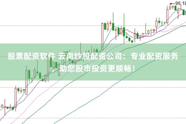 股票配资软件 云南炒股配资公司：专业配资服务，助您股市投资更顺畅！
