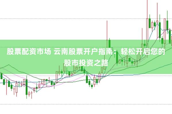 股票配资市场 云南股票开户指南：轻松开启您的股市投资之路