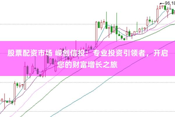 股票配资市场 嵘创信投：专业投资引领者，开启您的财富增长之旅