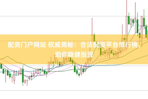 配资门户网站 权威揭秘：合法配资平台排行榜，助你稳健投资