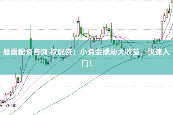 股票配资咨询 权配资：小资金撬动大收益，快速入门！