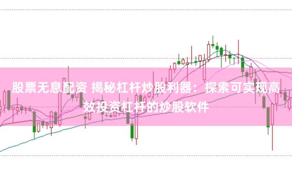股票无息配资 揭秘杠杆炒股利器：探索可实现高效投资杠杆的炒股软件