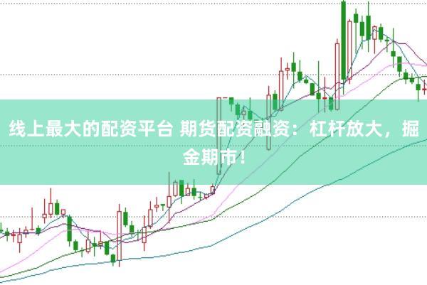 线上最大的配资平台 期货配资融资：杠杆放大，掘金期市！
