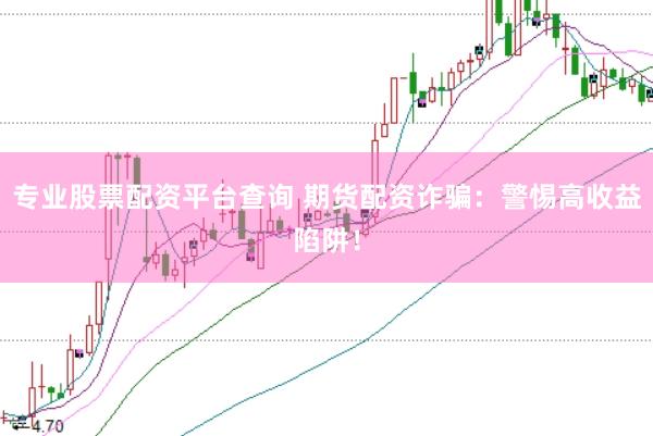 专业股票配资平台查询 期货配资诈骗：警惕高收益陷阱！