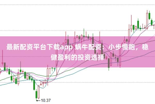 最新配资平台下载app 蜗牛配资：小步慢跑，稳健盈利的投资选择