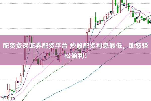 配资资深证券配资平台 炒股配资利息最低，助您轻松盈利！