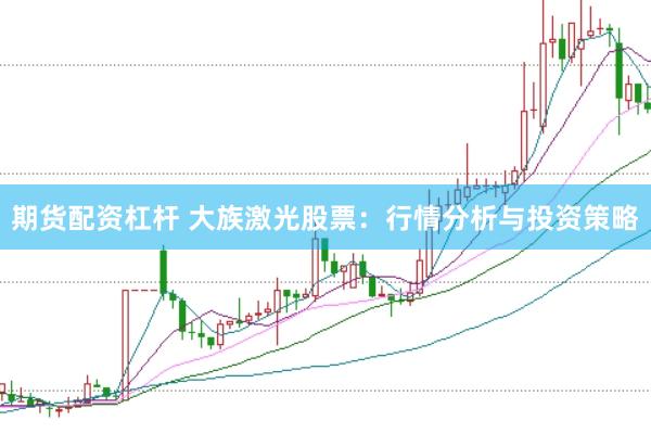 期货配资杠杆 大族激光股票：行情分析与投资策略