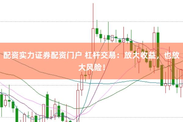 配资实力证券配资门户 杠杆交易：放大收益，也放大风险！