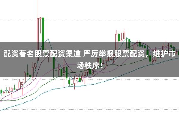 配资著名股票配资渠道 严厉举报股票配资，维护市场秩序！