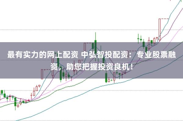 最有实力的网上配资 中弘智投配资：专业股票融资，助您把握投资良机！