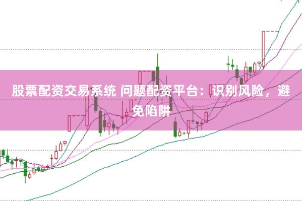 股票配资交易系统 问题配资平台：识别风险，避免陷阱