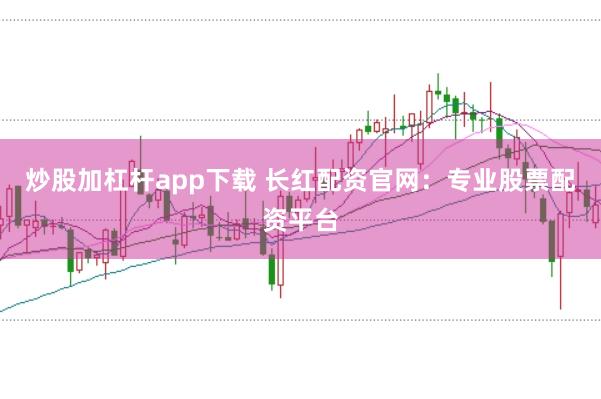 炒股加杠杆app下载 长红配资官网：专业股票配资平台