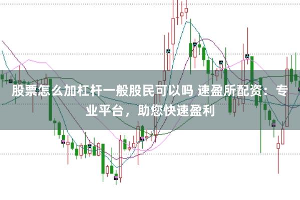 股票怎么加杠杆一般股民可以吗 速盈所配资：专业平台，助您快速盈利