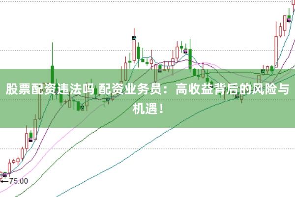股票配资违法吗 配资业务员：高收益背后的风险与机遇！