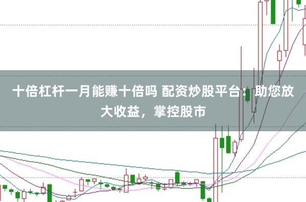 十倍杠杆一月能赚十倍吗 配资炒股平台：助您放大收益，掌控股市