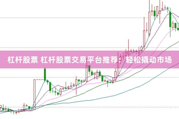 杠杆股票 杠杆股票交易平台推荐：轻松撬动市场