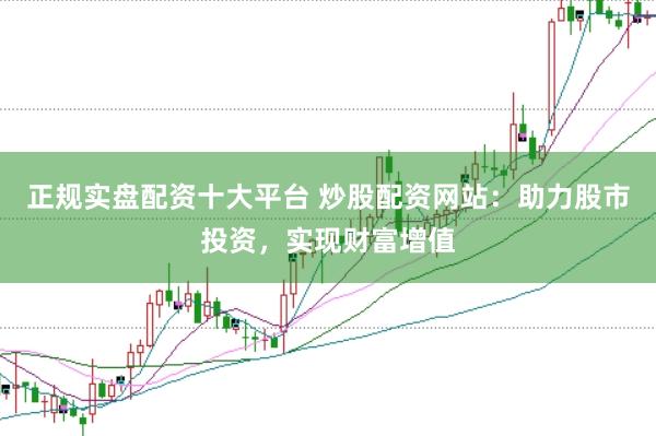 正规实盘配资十大平台 炒股配资网站：助力股市投资，实现财富增值