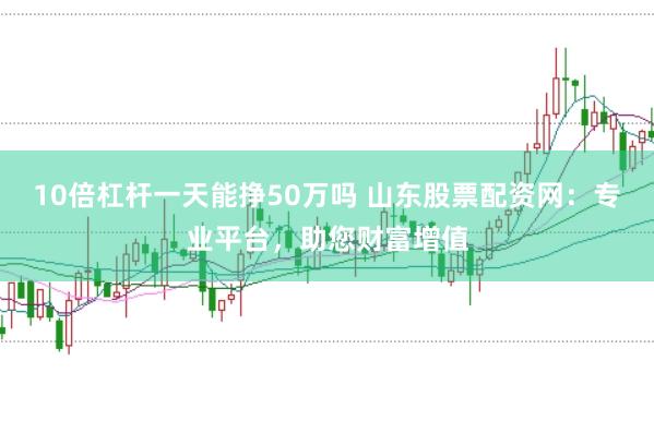 10倍杠杆一天能挣50万吗 山东股票配资网：专业平台，助您财富增值