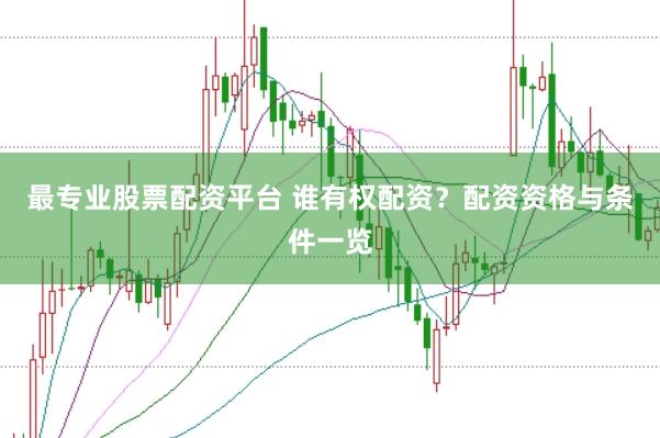 最专业股票配资平台 谁有权配资？配资资格与条件一览